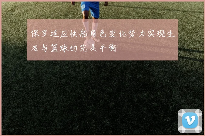 保罗适应快船角色变化努力实现生活与篮球的完美平衡