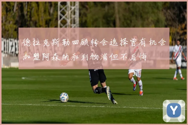 德拉克斯勒回顾转会选择曾有机会加盟阿森纳和利物浦但不后悔