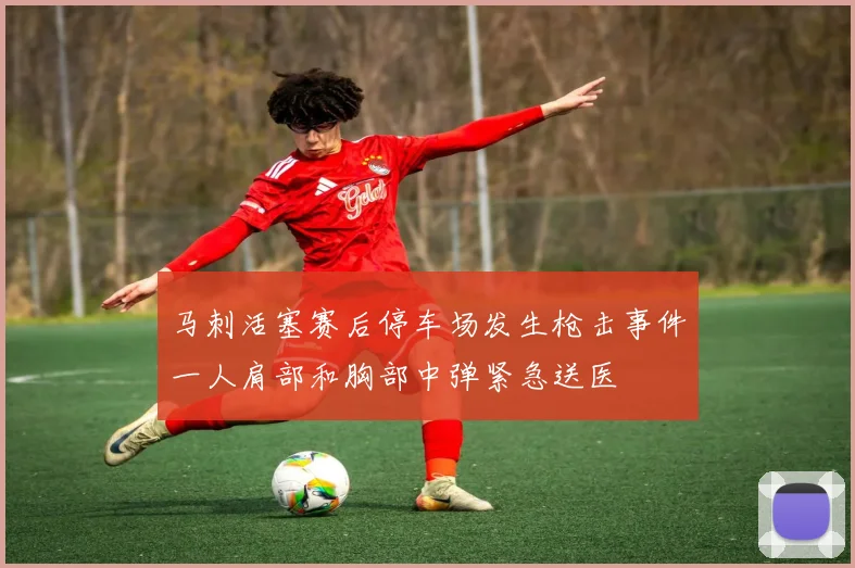 马刺活塞赛后停车场发生枪击事件一人肩部和胸部中弹紧急送医