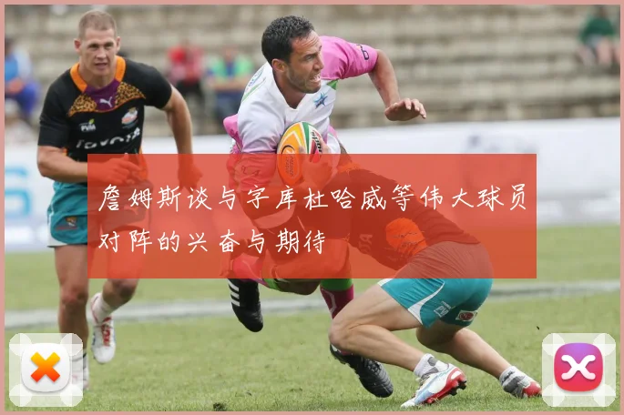 詹姆斯谈与字库杜哈威等伟大球员对阵的兴奋与期待