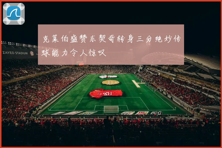 克莱伯盛赞东契奇转身三分绝妙传球能力令人惊叹
