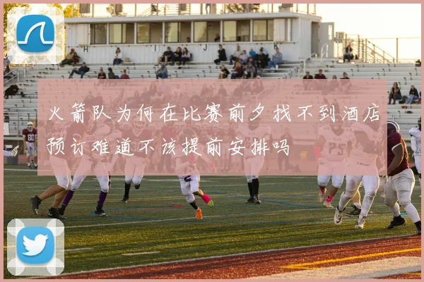 火箭队为何在比赛前夕找不到酒店预订难道不该提前安排吗