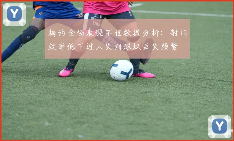 梅西全场表现不佳数据分析：射门效率低下过人失利球权丢失频繁
