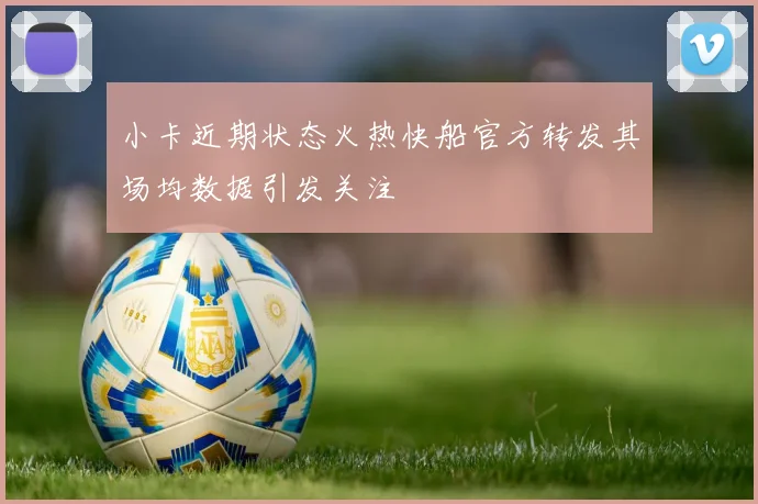 小卡近期状态火热快船官方转发其场均数据引发关注
