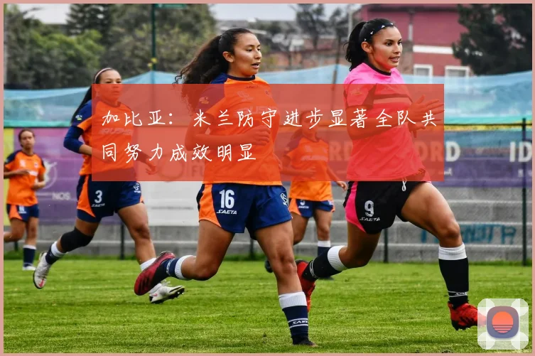 加比亚：米兰防守进步显著全队共同努力成效明显