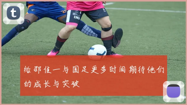 给邵佳一与国足更多时间期待他们的成长与突破