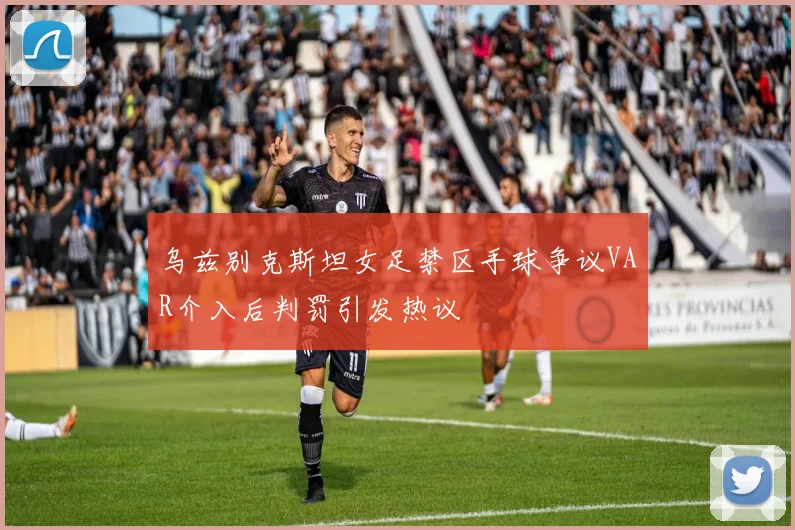 乌兹别克斯坦女足禁区手球争议VAR介入后判罚引发热议