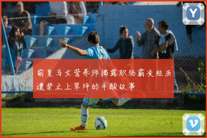 前皇马女营养师揭露职场霸凌经历遭禁止上草坪的辛酸故事