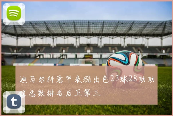 迪马尔科意甲表现出色23球28助助攻总数排名后卫第三