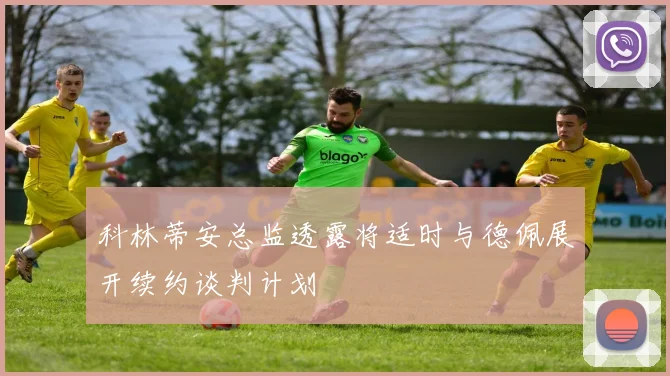 科林蒂安总监透露将适时与德佩展开续约谈判计划