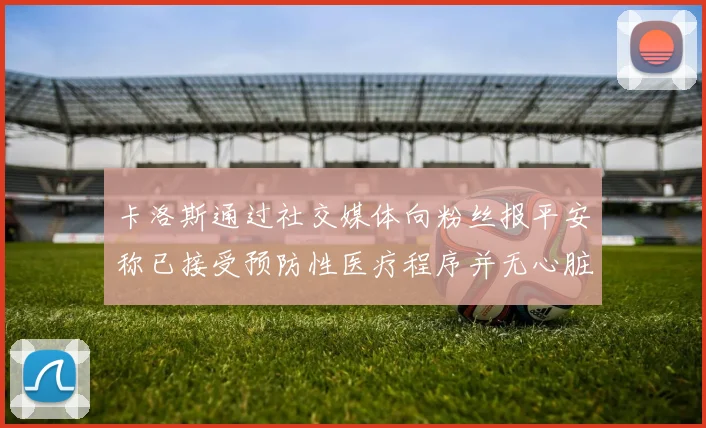 卡洛斯通过社交媒体向粉丝报平安称已接受预防性医疗程序并无心脏病发作
