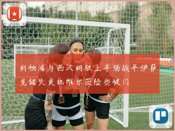 利物浦与西汉姆联上半场战平伊萨克错失良机维尔茨险些破门