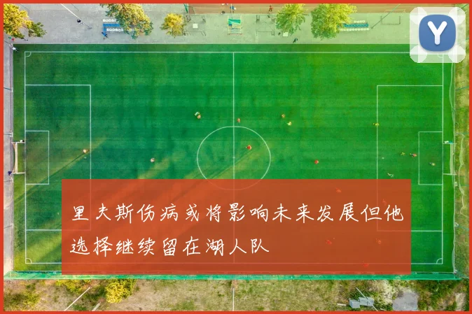 里夫斯伤病或将影响未来发展但他选择继续留在湖人队
