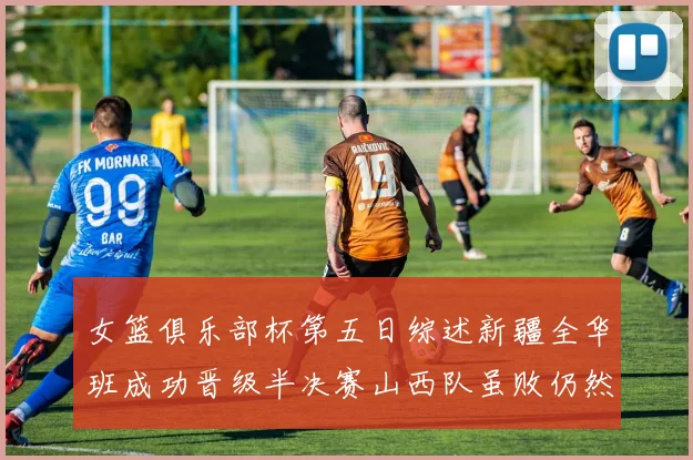 女篮俱乐部杯第五日综述新疆全华班成功晋级半决赛山西队虽败仍然晋级