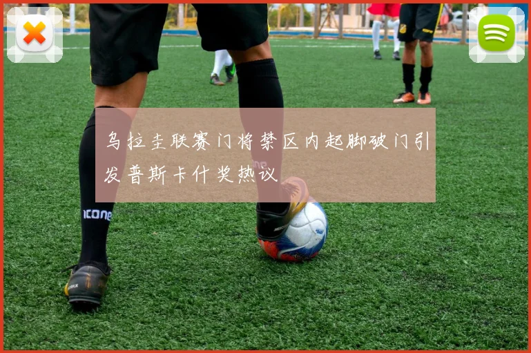 乌拉圭联赛门将禁区内起脚破门引发普斯卡什奖热议