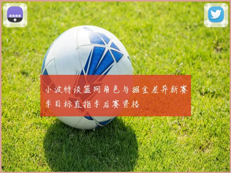 小波特谈篮网角色与掘金差异新赛季目标直指季后赛资格