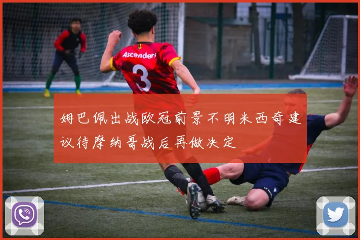 姆巴佩出战欧冠前景不明米西奇建议待摩纳哥战后再做决定