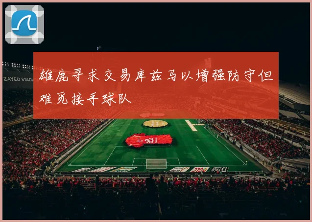雄鹿寻求交易库兹马以增强防守但难觅接手球队