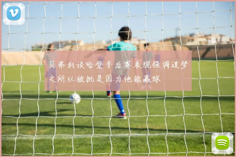 贝弗利谈哈登季后赛表现强调追梦之所以被批是因为他能赢球