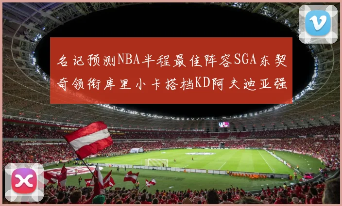 名记预测NBA半程最佳阵容SGA东契奇领衔库里小卡搭档KD阿夫迪亚强势入选