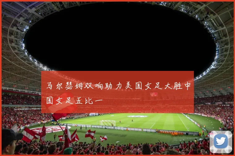 马尔瑟姆双响助力美国女足大胜中国女足五比一