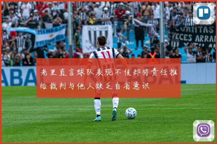 老里直言球队表现不佳却将责任推给裁判与他人缺乏自省意识