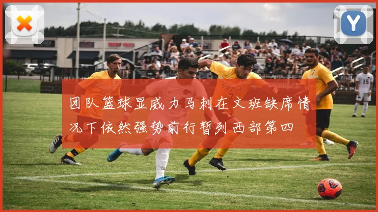 团队篮球显威力马刺在文班缺席情况下依然强势前行暂列西部第四