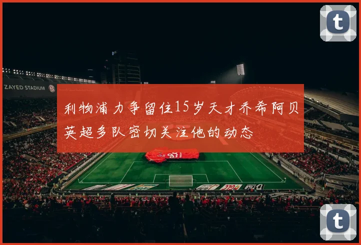 利物浦力争留住15岁天才乔希阿贝英超多队密切关注他的动态