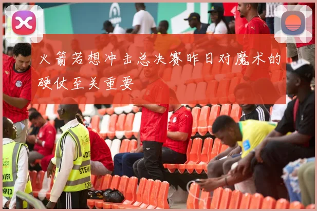 火箭若想冲击总决赛昨日对魔术的硬仗至关重要