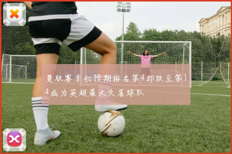 曼联赛季初预期排名第4却跌至第14成为英超最大失落球队