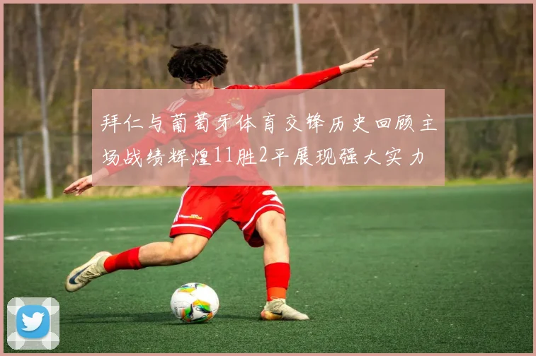 拜仁与葡萄牙体育交锋历史回顾主场战绩辉煌11胜2平展现强大实力
