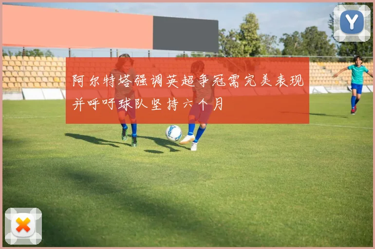 阿尔特塔强调英超争冠需完美表现并呼吁球队坚持六个月