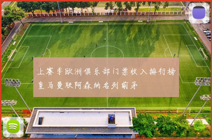 上赛季欧洲俱乐部门票收入排行榜皇马曼联阿森纳名列前茅