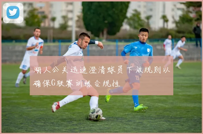 湖人公关迅速澄清球员下放规则以确保G联赛训练合规性