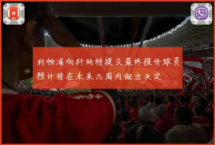 利物浦向科纳特提交最终报价球员预计将在未来几周内做出决定
