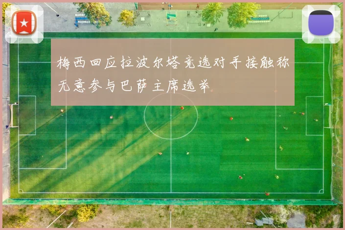 梅西回应拉波尔塔竞选对手接触称无意参与巴萨主席选举