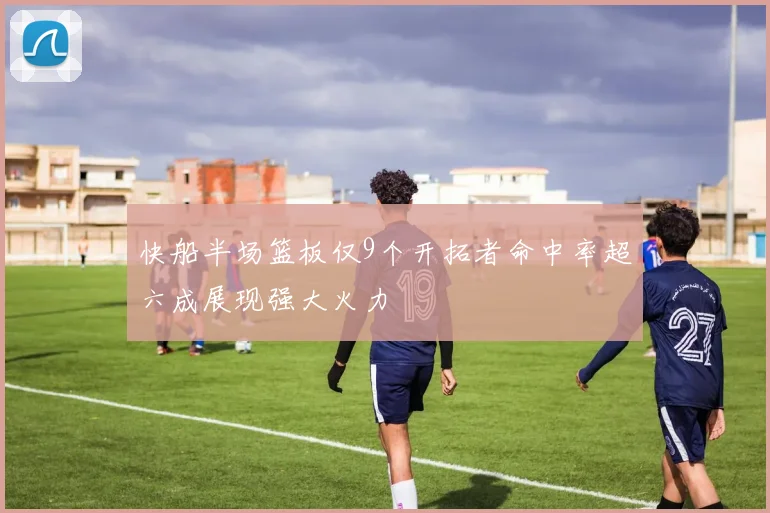 快船半场篮板仅9个开拓者命中率超六成展现强大火力