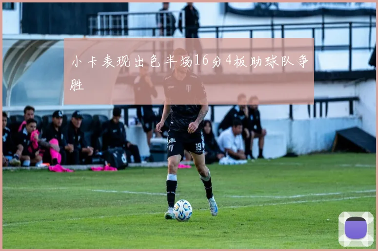 小卡表现出色半场16分4板助球队争胜