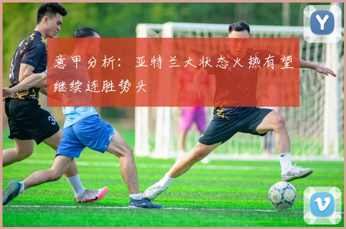 意甲分析：亚特兰大状态火热有望继续连胜势头