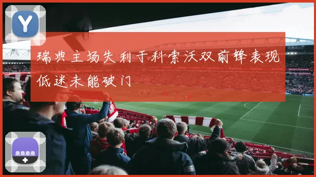 瑞典主场失利于科索沃双前锋表现低迷未能破门