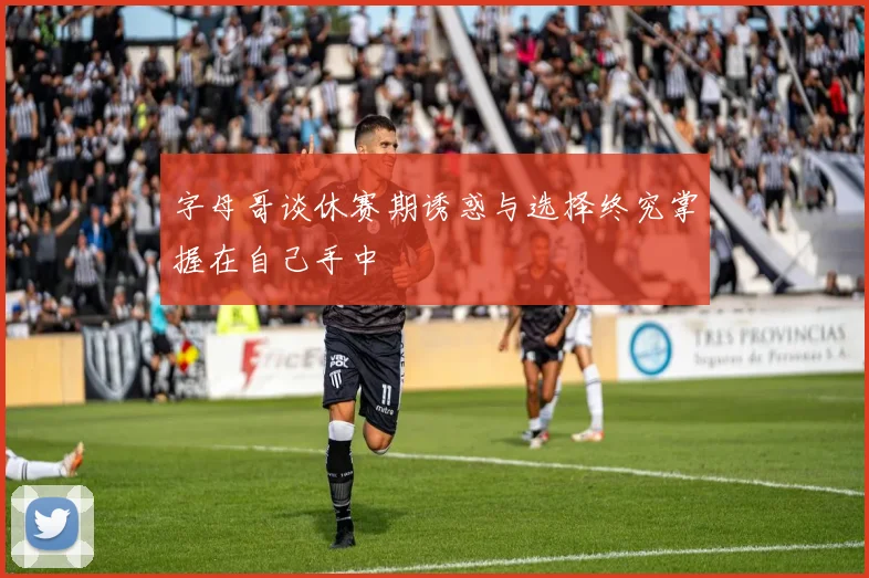 字母哥谈休赛期诱惑与选择终究掌握在自己手中