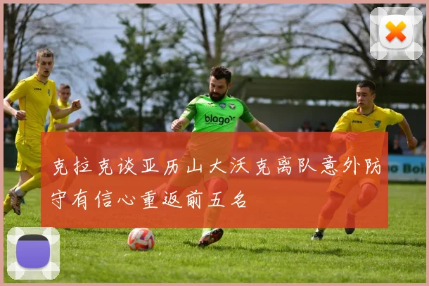 克拉克谈亚历山大沃克离队意外防守有信心重返前五名