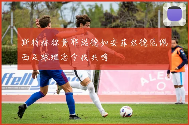 斯特林称费耶诺德如安菲尔德范佩西足球理念令我共鸣