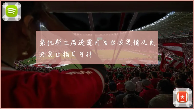 桑托斯主席透露内马尔恢复情况良好复出指日可待