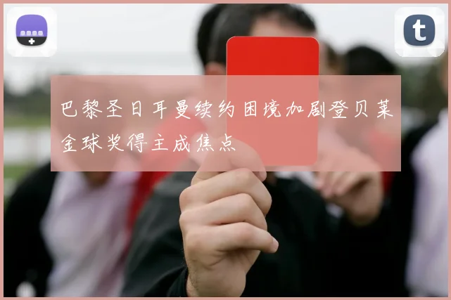 巴黎圣日耳曼续约困境加剧登贝莱金球奖得主成焦点