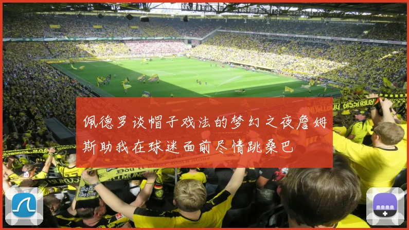 佩德罗谈帽子戏法的梦幻之夜詹姆斯助我在球迷面前尽情跳桑巴