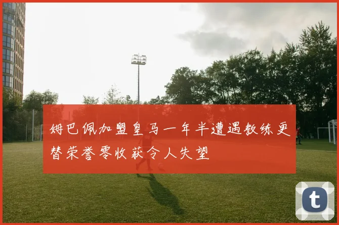 姆巴佩加盟皇马一年半遭遇教练更替荣誉零收获令人失望