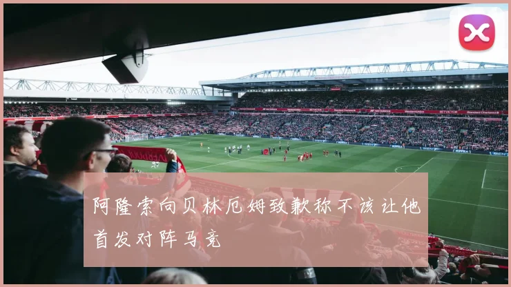 阿隆索向贝林厄姆致歉称不该让他首发对阵马竞
